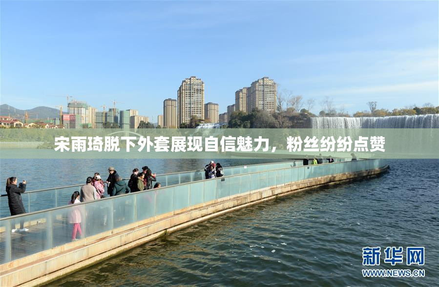宋雨琦脱下外套展现自信魅力，粉丝纷纷点赞