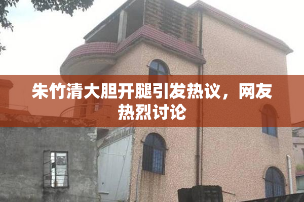 朱竹清大胆开腿引发热议，网友热烈讨论