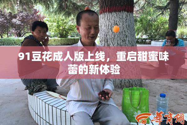 91豆花成人版上线，重启甜蜜味蕾的新体验