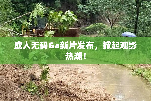 成人无码Ga新片发布，掀起观影热潮！