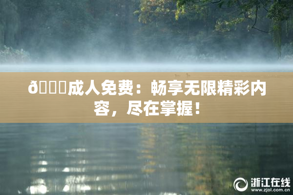 🔞成人免费：畅享无限精彩内容，尽在掌握！