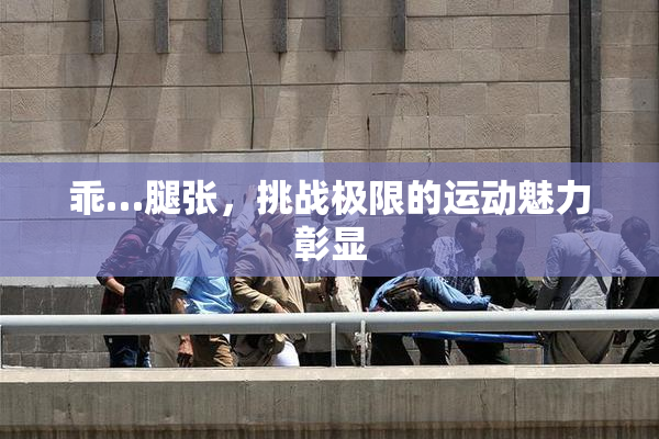 乖…腿张，挑战极限的运动魅力彰显
