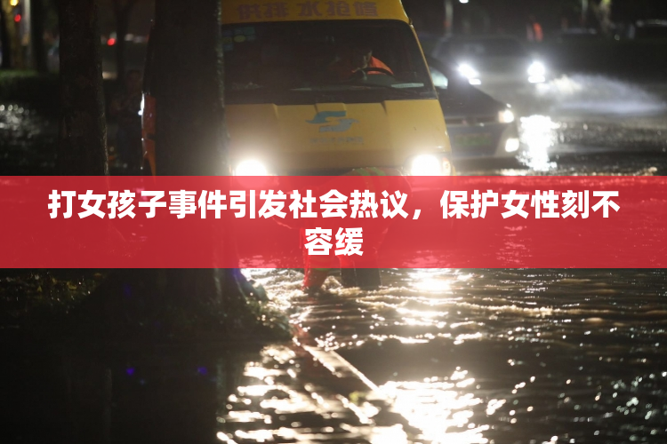 打女孩子事件引发社会热议，保护女性刻不容缓