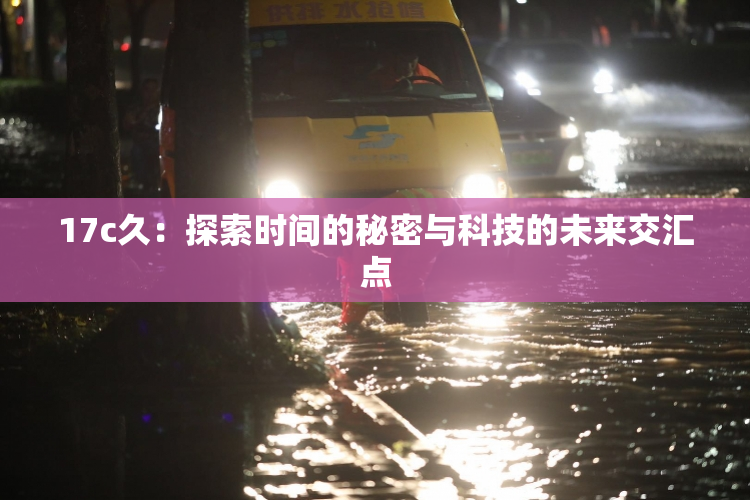 17c久：探索时间的秘密与科技的未来交汇点
