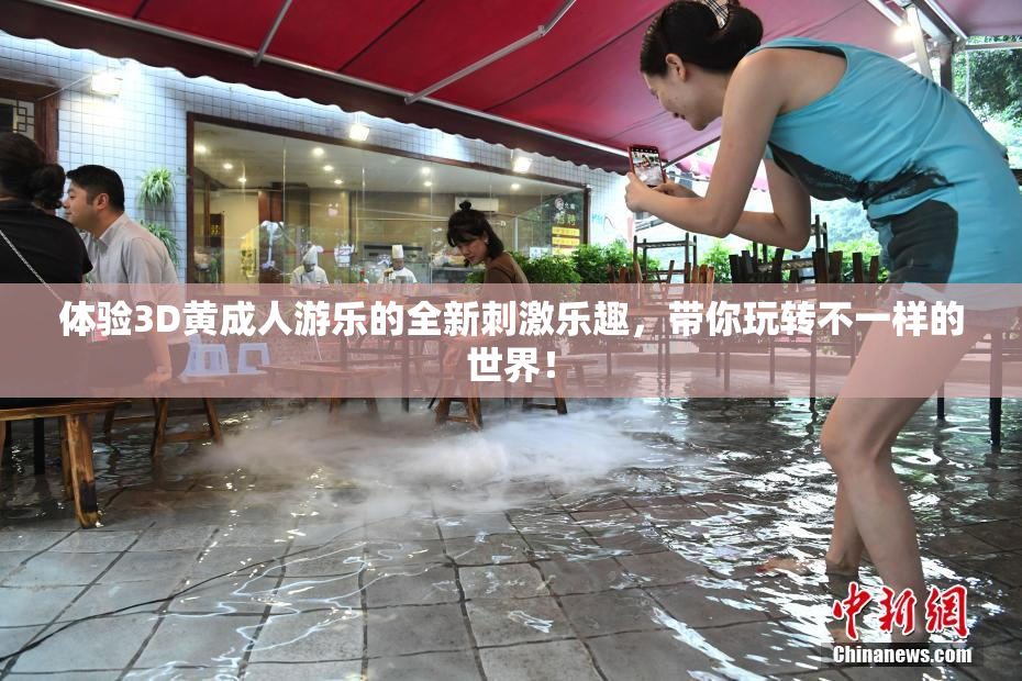 体验3D黄成人游乐的全新刺激乐趣，带你玩转不一样的世界！