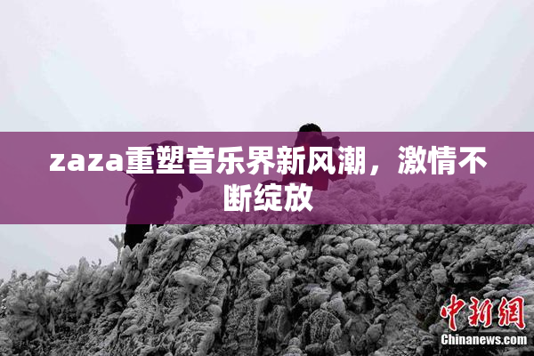 zaza重塑音乐界新风潮，激情不断绽放