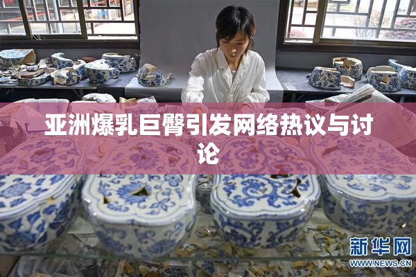 亚洲爆乳巨臀引发网络热议与讨论