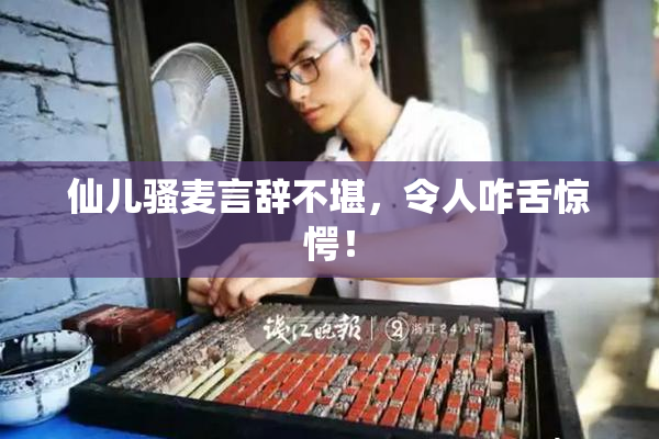 仙儿骚麦言辞不堪，令人咋舌惊愕！
