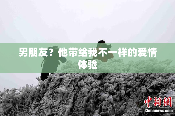 男朋友？他带给我不一样的爱情体验