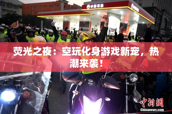 荧光之夜：空玩化身游戏新宠，热潮来袭！