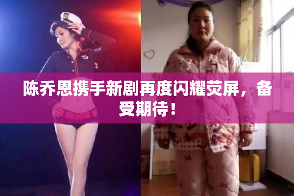 陈乔恩携手新剧再度闪耀荧屏，备受期待！