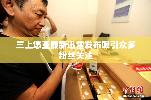 三上悠亚最新迅雷发布吸引众多粉丝关注