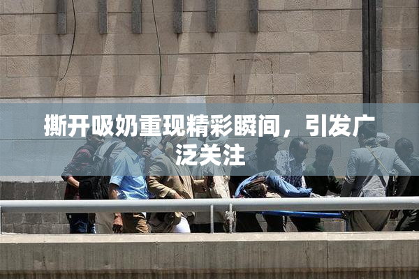 撕开吸奶重现精彩瞬间，引发广泛关注
