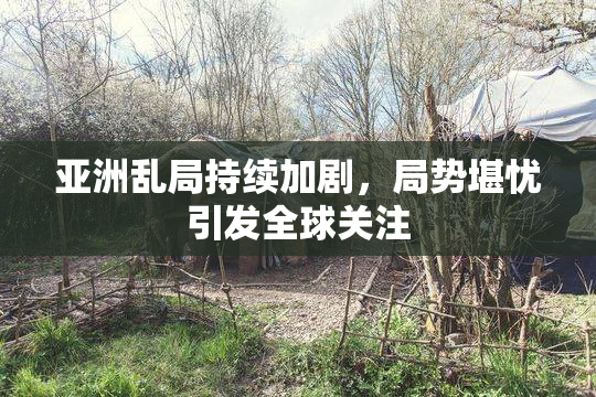 亚洲乱局持续加剧，局势堪忧引发全球关注