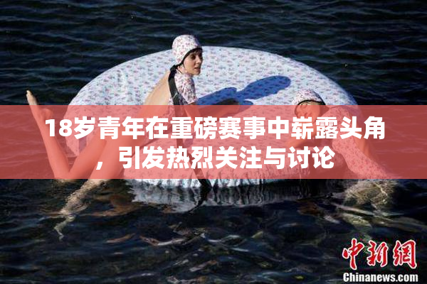 18岁青年在重磅赛事中崭露头角，引发热烈关注与讨论