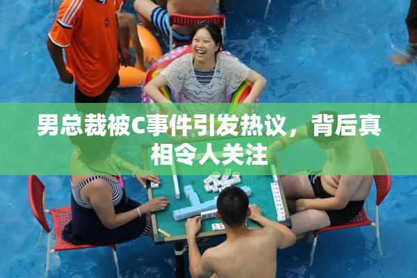 男总裁被C事件引发热议，背后真相令人关注
