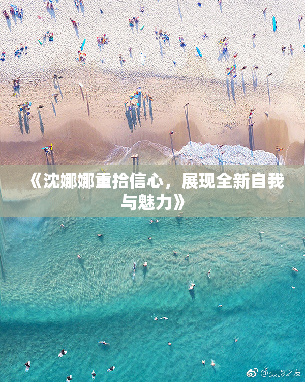 《沈娜娜重拾信心，展现全新自我与魅力》
