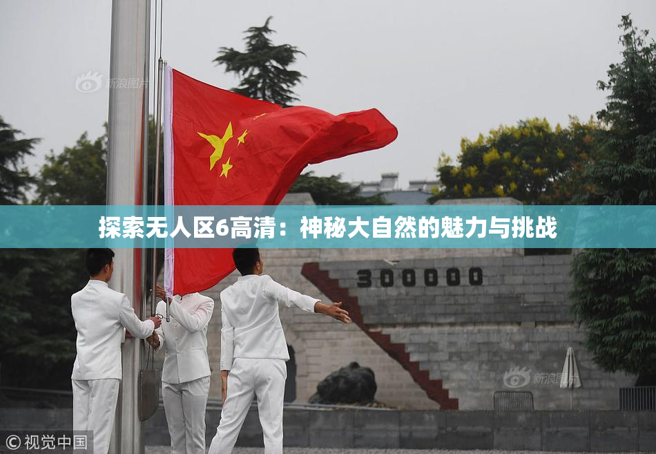 探索无人区6高清：神秘大自然的魅力与挑战
