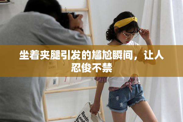 坐着夹腿引发的尴尬瞬间，让人忍俊不禁