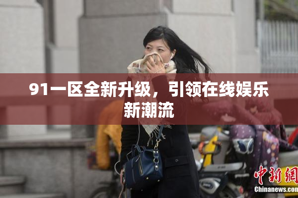 91一区全新升级，引领在线娱乐新潮流