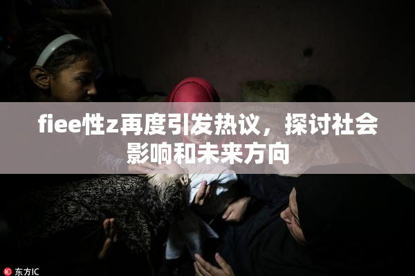 fiee性z再度引发热议，探讨社会影响和未来方向
