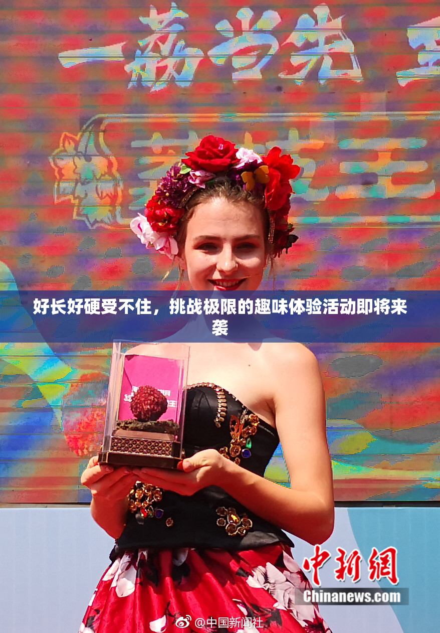 好长好硬受不住，挑战极限的趣味体验活动即将来袭