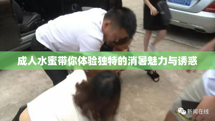成人水蜜带你体验独特的消暑魅力与诱惑