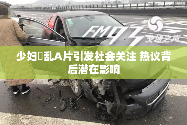 少妇婬乱A片引发社会关注 热议背后潜在影响