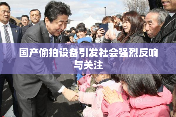 国产偷拍设备引发社会强烈反响与关注