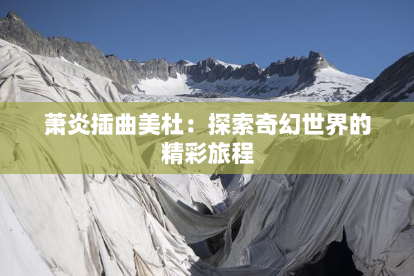 萧炎插曲美杜：探索奇幻世界的精彩旅程