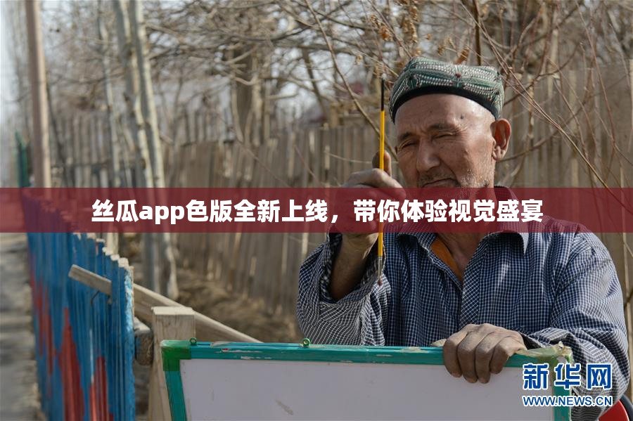 丝瓜app色版全新上线，带你体验视觉盛宴