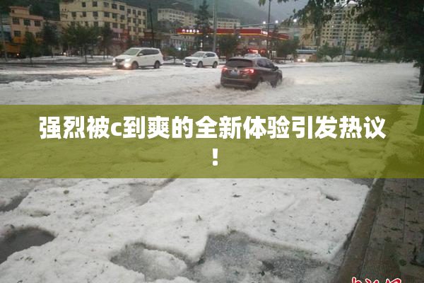 强烈被c到爽的全新体验引发热议！
