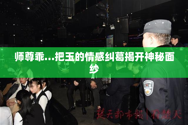 师尊乖…把玉的情感纠葛揭开神秘面纱