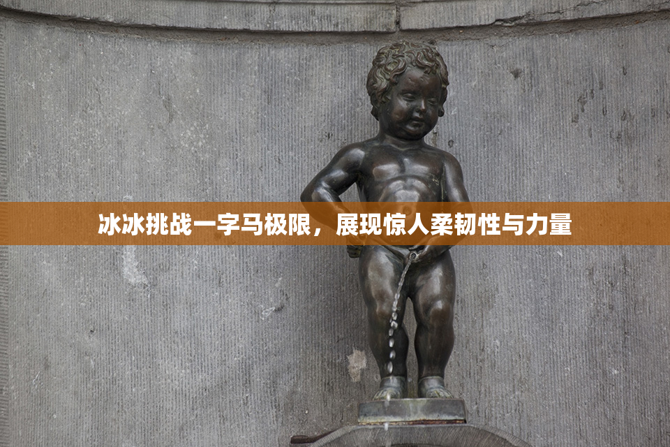 冰冰挑战一字马极限，展现惊人柔韧性与力量