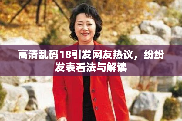 高清乱码18引发网友热议，纷纷发表看法与解读