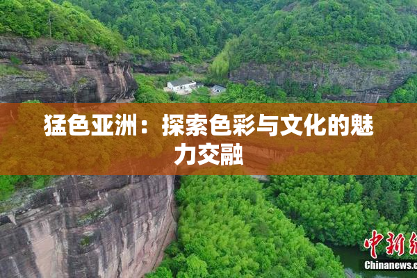 猛色亚洲：探索色彩与文化的魅力交融