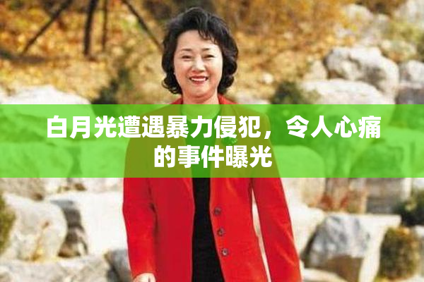 白月光遭遇暴力侵犯，令人心痛的事件曝光