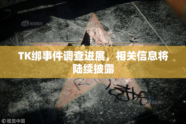 TK绑事件调查进展，相关信息将陆续披露