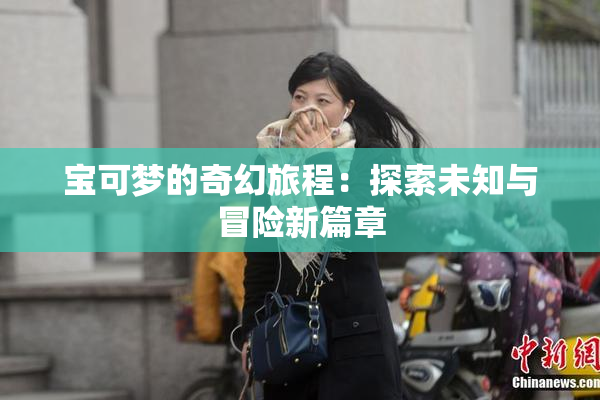 宝可梦的奇幻旅程：探索未知与冒险新篇章
