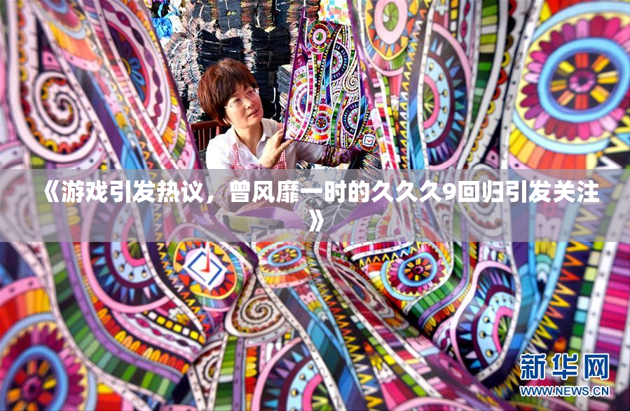 《游戏引发热议，曾风靡一时的久久久9回归引发关注》