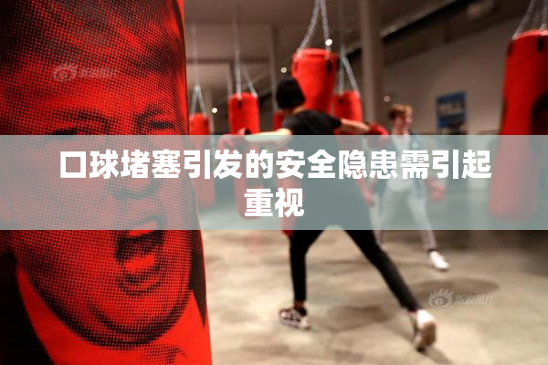 口球堵塞引发的安全隐患需引起重视