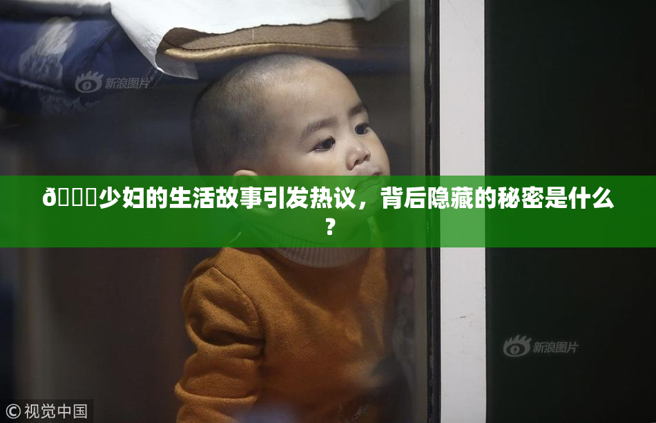 🔞少妇的生活故事引发热议，背后隐藏的秘密是什么？