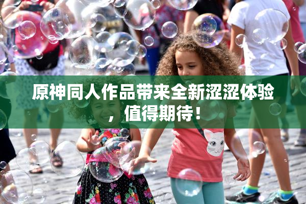 原神同人作品带来全新涩涩体验，值得期待！