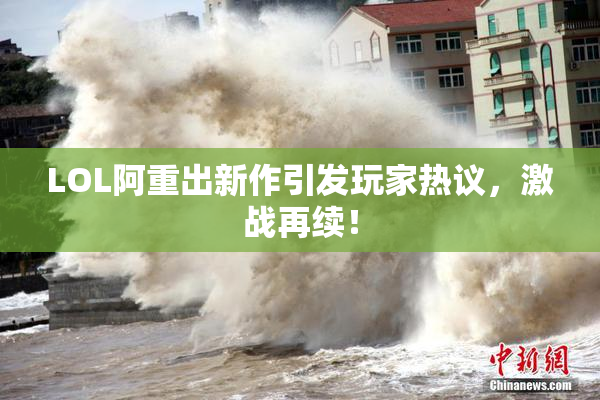 LOL阿重出新作引发玩家热议，激战再续！