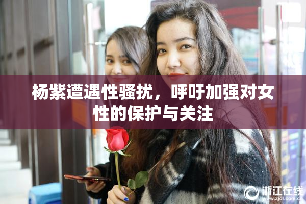 杨紫遭遇性骚扰，呼吁加强对女性的保护与关注