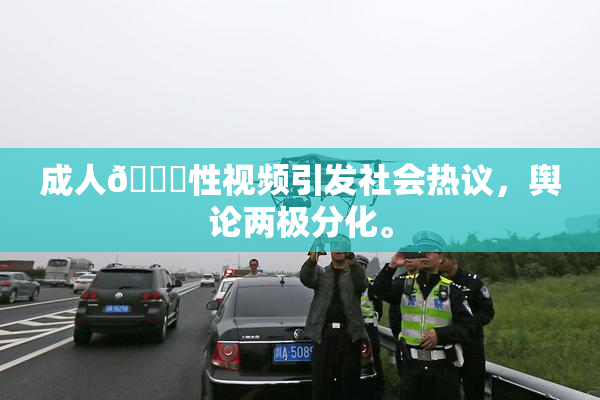 成人🔞性视频引发社会热议，舆论两极分化。