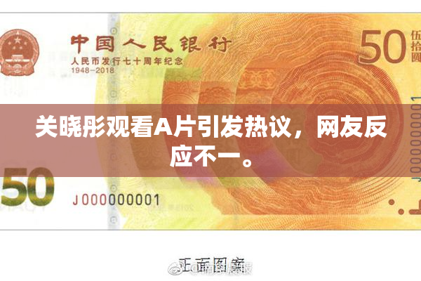 关晓彤观看A片引发热议，网友反应不一。
