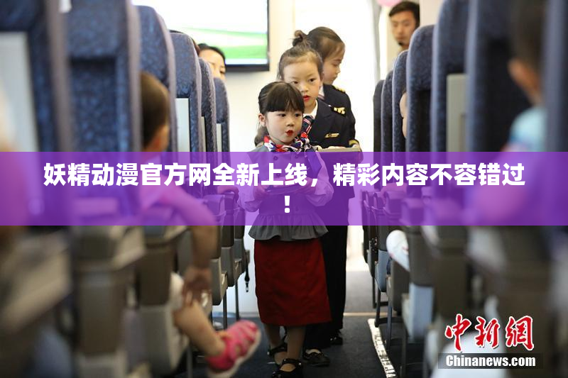 妖精动漫官方网全新上线，精彩内容不容错过！