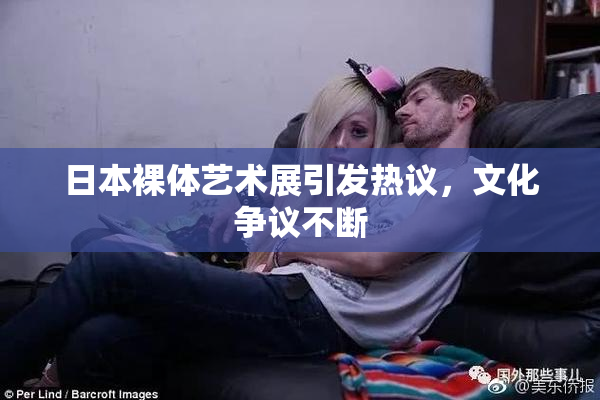 日本裸体艺术展引发热议，文化争议不断