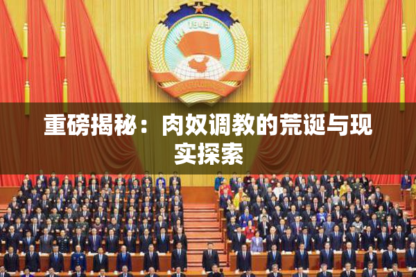 重磅揭秘：肉奴调教的荒诞与现实探索
